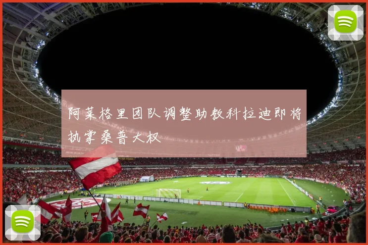 阿莱格里团队调整助教科拉迪即将执掌桑普大权