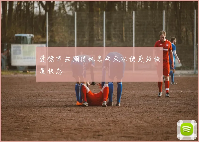 爱德华兹期待休息两天以便更好恢复状态