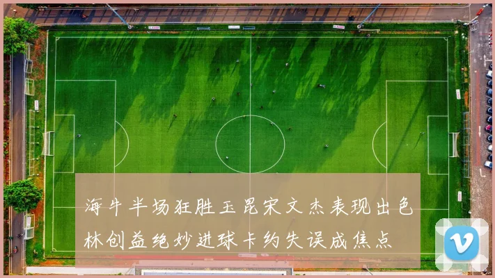 海牛半场狂胜玉昆宋文杰表现出色林创益绝妙进球卡约失误成焦点