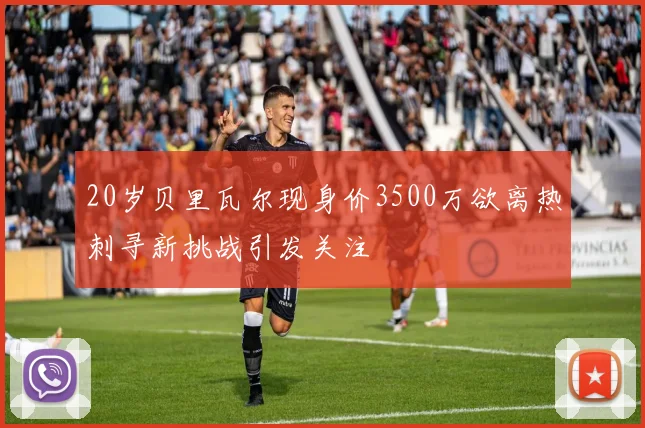 20岁贝里瓦尔现身价3500万欲离热刺寻新挑战引发关注