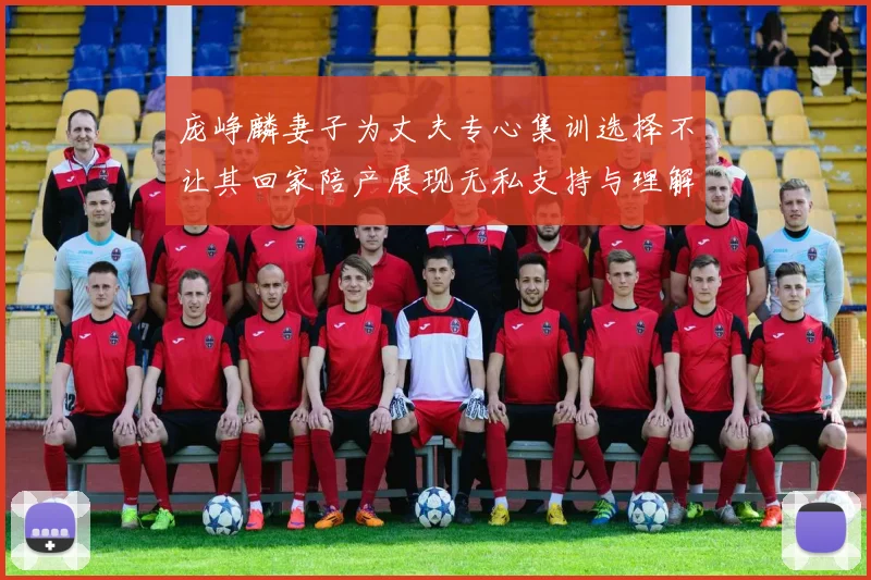 庞峥麟妻子为丈夫专心集训选择不让其回家陪产展现无私支持与理解
