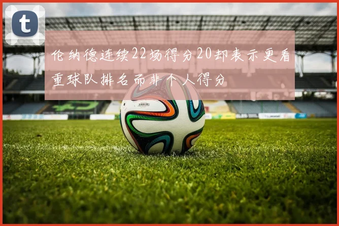 伦纳德连续22场得分20却表示更看重球队排名而非个人得分