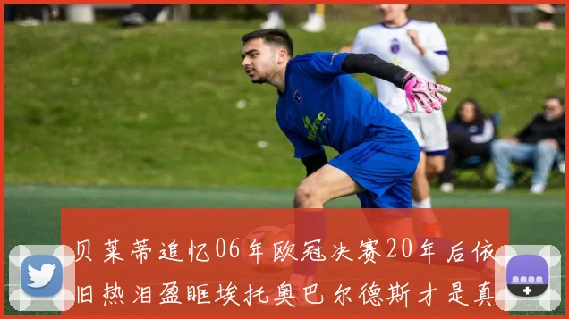 贝莱蒂追忆06年欧冠决赛20年后依旧热泪盈眶埃托奥巴尔德斯才是真正的英雄