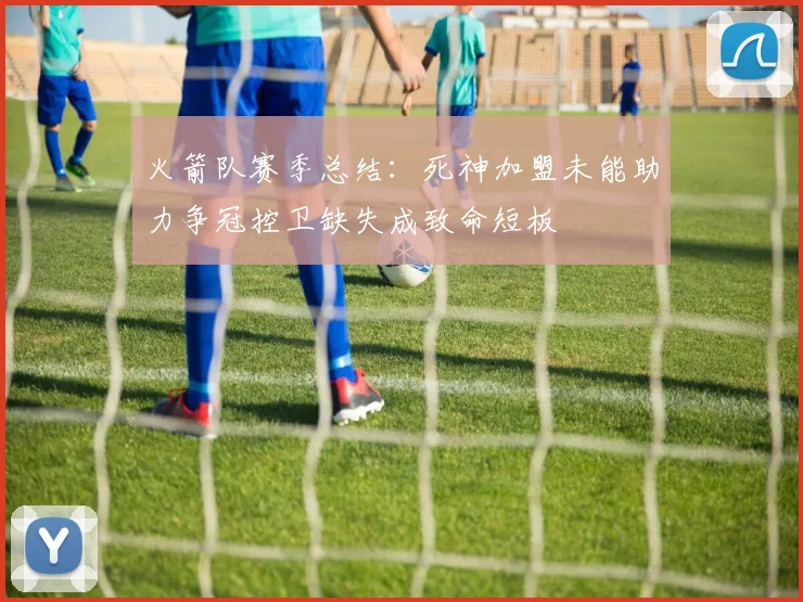 火箭队赛季总结：死神加盟未能助力争冠控卫缺失成致命短板