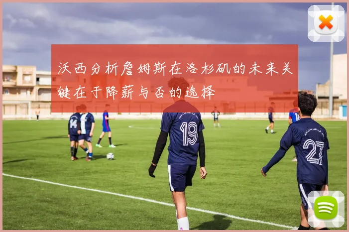 沃西分析詹姆斯在洛杉矶的未来关键在于降薪与否的选择