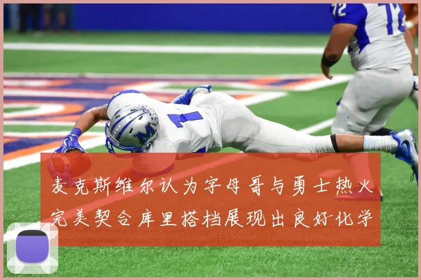 麦克斯维尔认为字母哥与勇士热火完美契合库里搭档展现出良好化学反应