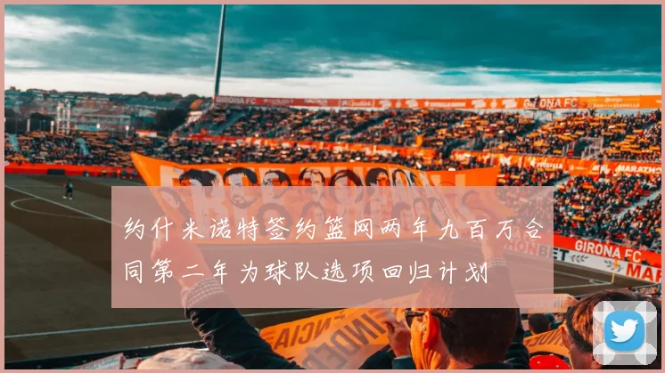 约什米诺特签约篮网两年九百万合同第二年为球队选项回归计划