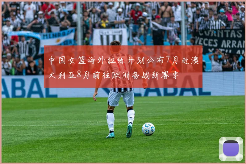 中国女篮海外拉练计划公布7月赴澳大利亚8月前往欧洲备战新赛季