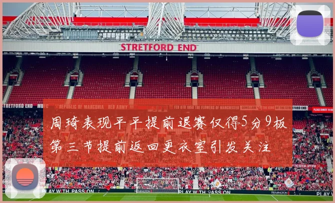 周琦表现平平提前退赛仅得5分9板第三节提前返回更衣室引发关注