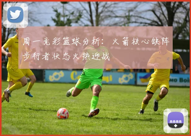 周一竞彩篮球分析：火箭核心缺阵步行者状态火热迎战