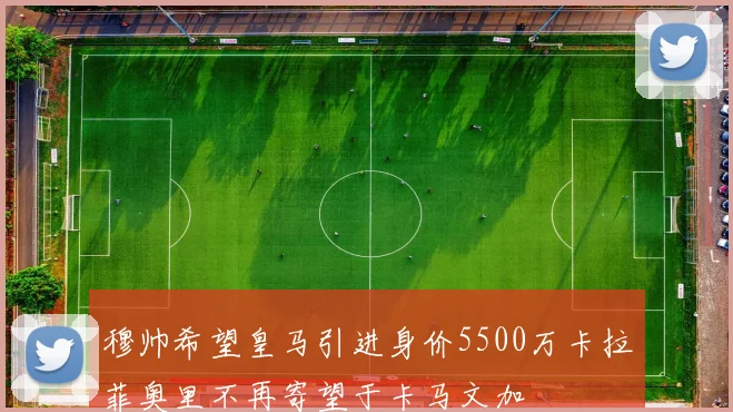 穆帅希望皇马引进身价5500万卡拉菲奥里不再寄望于卡马文加