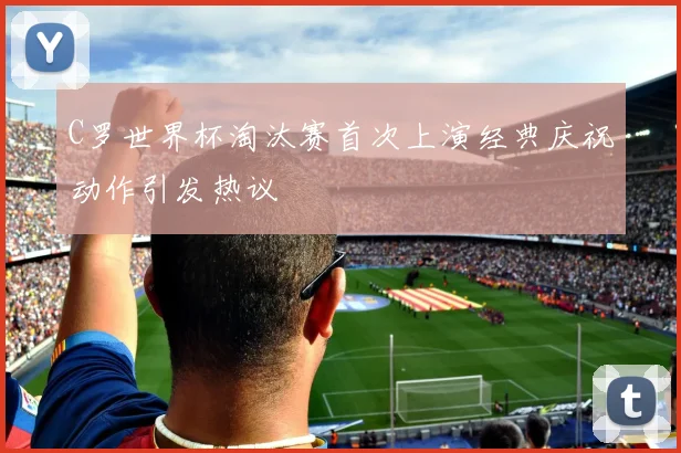 C罗世界杯淘汰赛首次上演经典庆祝动作引发热议