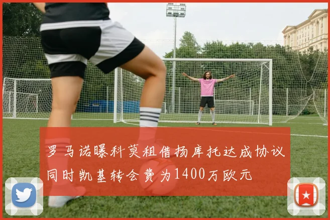 罗马诺曝科莫租借扬库托达成协议同时凯基转会费为1400万欧元