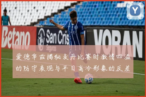 爱德华兹揭秘麦丹比赛时激情四溢的防守表现与平日高冷形象的反差