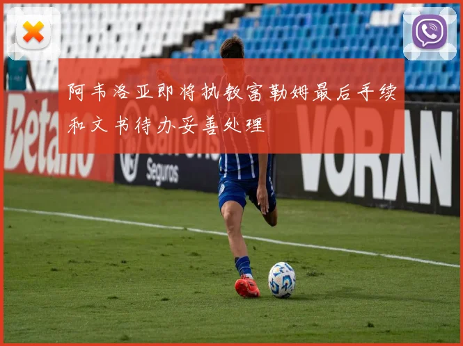 阿韦洛亚即将执教富勒姆最后手续和文书待办妥善处理