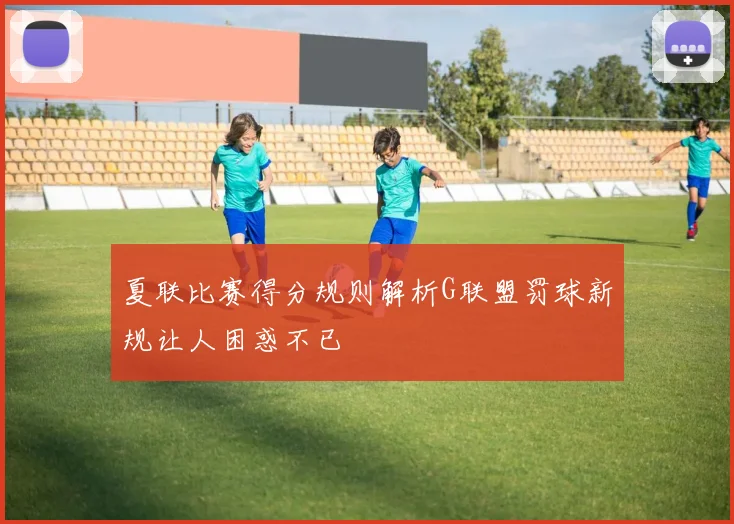 夏联比赛得分规则解析G联盟罚球新规让人困惑不已