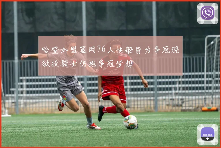 哈登加盟篮网76人快船皆为争冠现欲投骑士仍抱争冠梦想