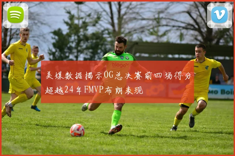 美媒数据揭示OG总决赛前四场得分超越24年FMVP布朗表现
