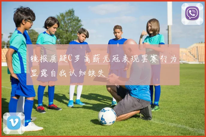 镜报质疑C罗高薪无冠表现罢赛行为显露自我认知缺失
